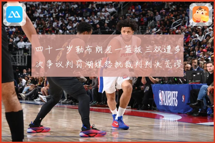 四十一岁勒布朗差一篮板三双遭多次争议判罚湖媒怒批裁判判决荒谬赛场复盘：最新赛事动态与深度分析