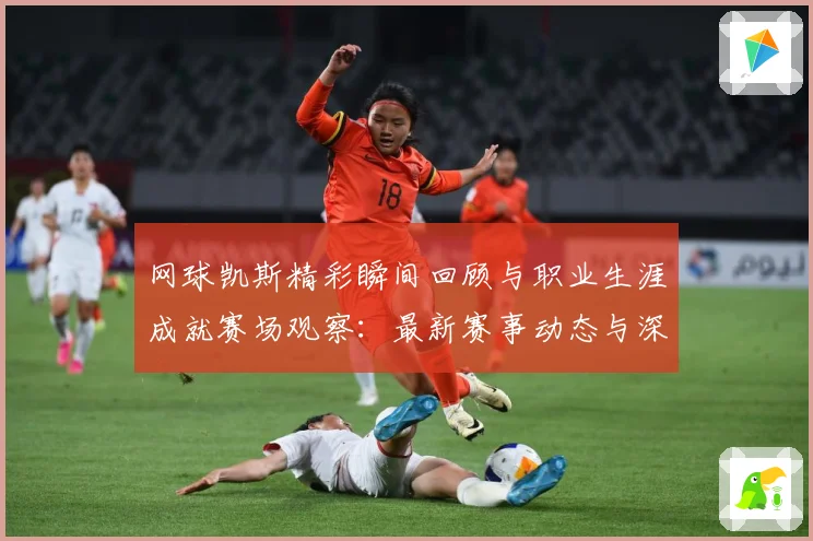 网球凯斯精彩瞬间回顾与职业生涯成就赛场观察：最新赛事动态与深度分析