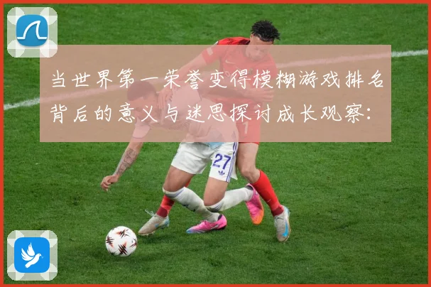 当世界第一荣誉变得模糊游戏排名背后的意义与迷思探讨成长观察：最新赛事动态与深度分析