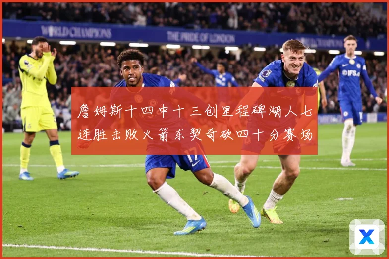 詹姆斯十四中十三创里程碑湖人七连胜击败火箭东契奇砍四十分赛场复盘：最新赛事动态与深度分析