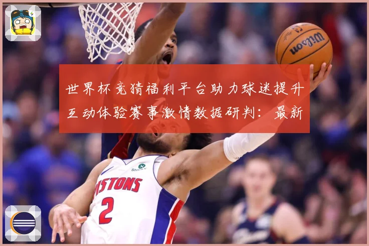 世界杯竞猜福利平台助力球迷提升互动体验赛事激情数据研判：最新赛事动态与深度分析