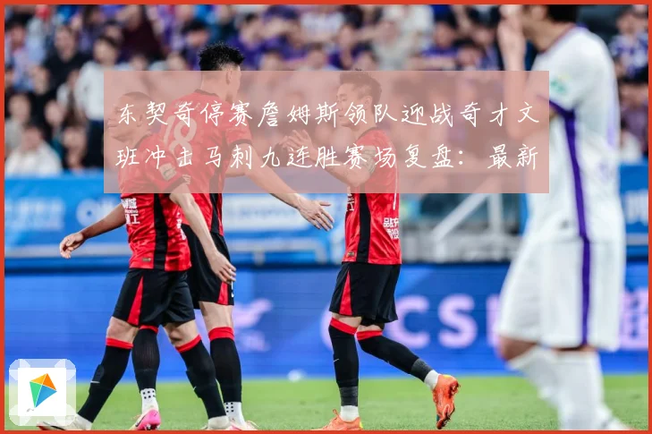 东契奇停赛詹姆斯领队迎战奇才文班冲击马刺九连胜赛场复盘：最新赛事动态与深度分析