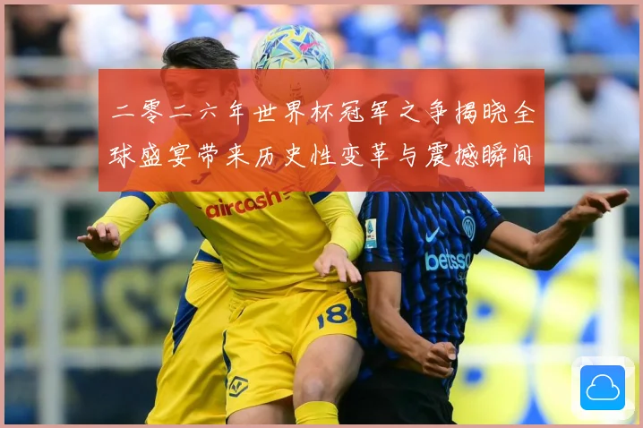 二零二六年世界杯冠军之争揭晓全球盛宴带来历史性变革与震撼瞬间战术观察：最新赛事动态与深度分析