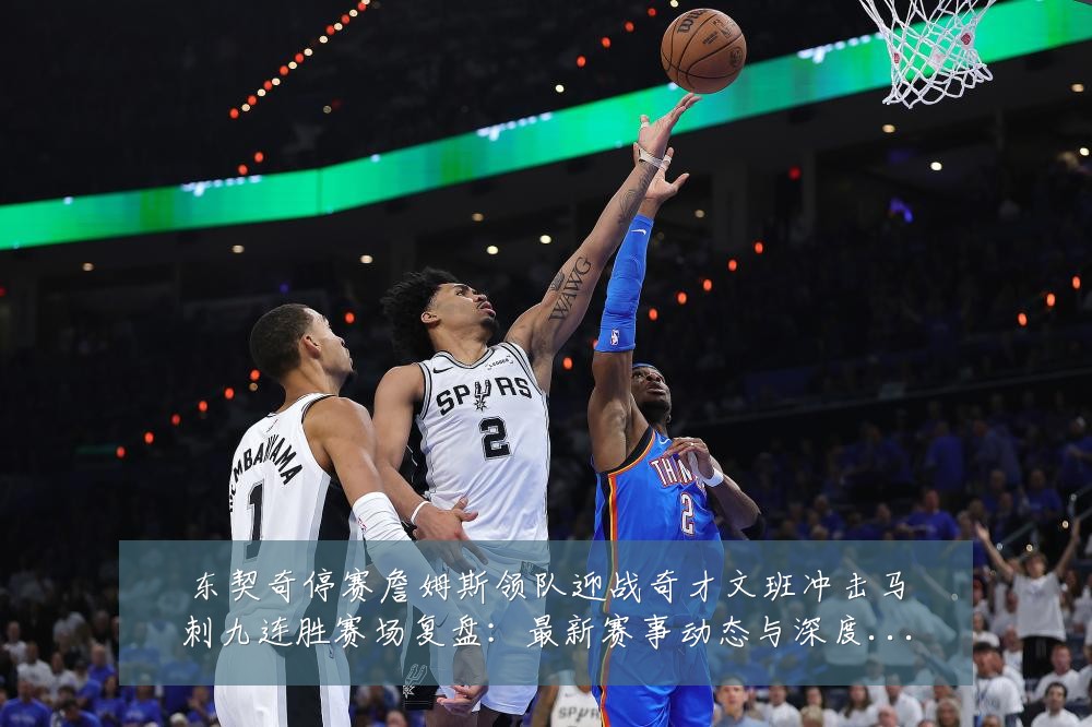 东契奇停赛詹姆斯领队迎战奇才文班冲击马刺九连胜赛场复盘：最新赛事动态与深度分析