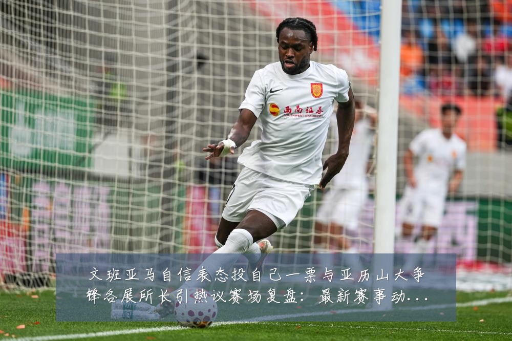 文班亚马自信表态投自己一票与亚历山大争锋各展所长引热议赛场复盘：最新赛事动态与深度分析