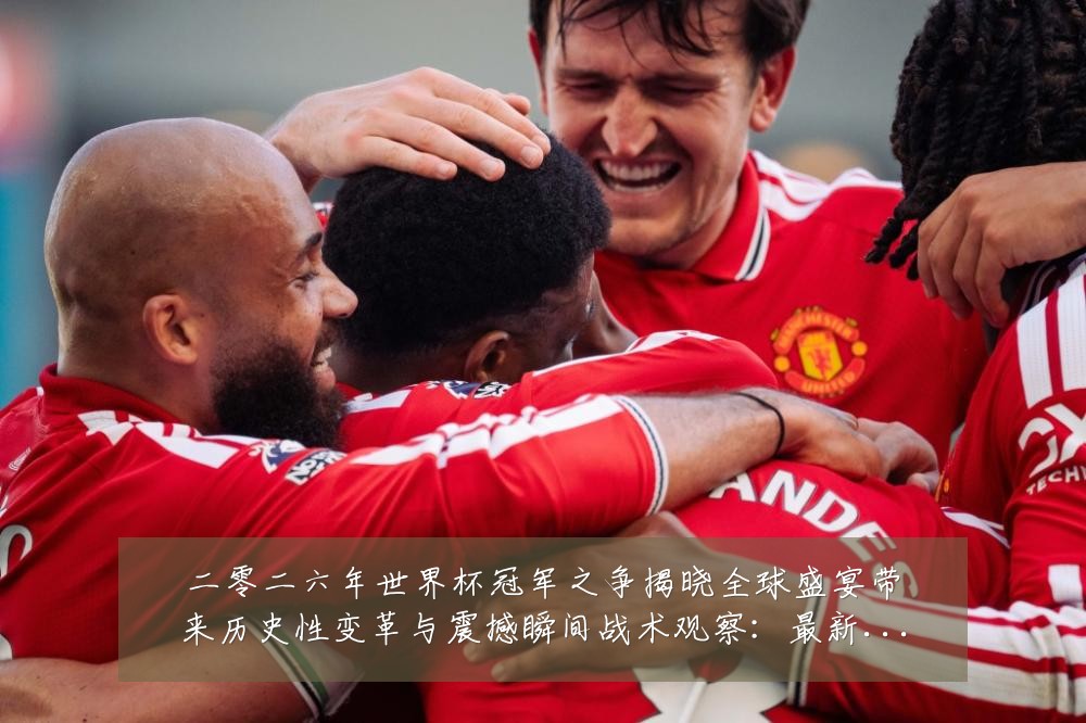 二零二六年世界杯冠军之争揭晓全球盛宴带来历史性变革与震撼瞬间战术观察：最新赛事动态与深度分析