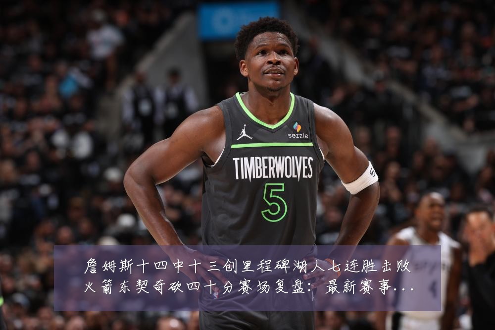 詹姆斯十四中十三创里程碑湖人七连胜击败火箭东契奇砍四十分赛场复盘：最新赛事动态与深度分析
