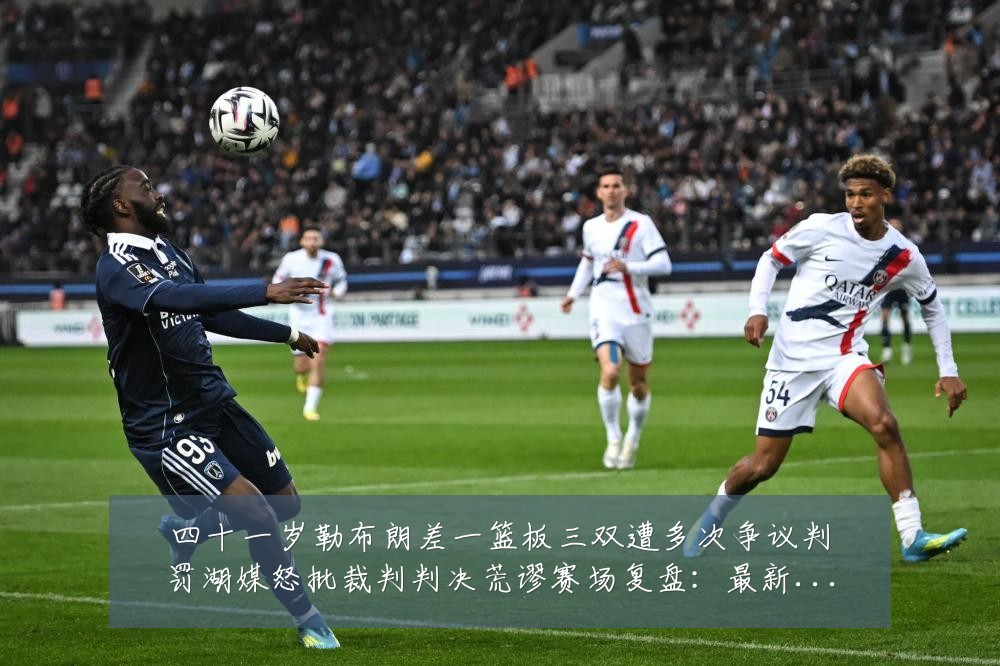 四十一岁勒布朗差一篮板三双遭多次争议判罚湖媒怒批裁判判决荒谬赛场复盘:最新赛事动态与深度分析