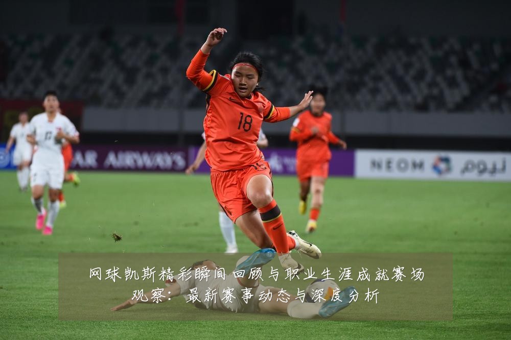 网球凯斯精彩瞬间回顾与职业生涯成就赛场观察:最新赛事动态与深度分析