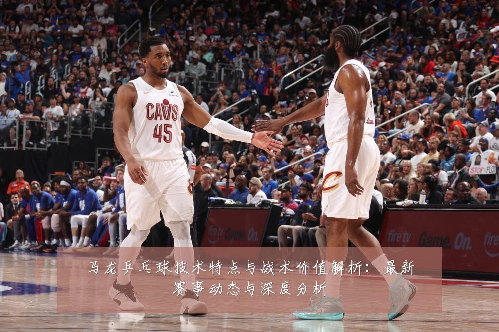 马龙乒乓球技术特点与战术价值解析：最新赛事动态与深度分析